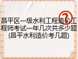 昌平区一级水利工程造价工程师考试一年几次共多少题(昌平水利造价考几题)