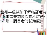 台州一级消防工程师证书考下来需要花多久难不难(台州一消备考时长难度)