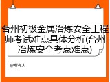 台州初级金属冶炼安全工程师考试难点具体分析(台州冶炼安全考点难点)