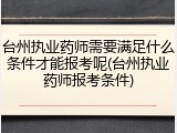 台州执业药师需要满足什么条件才能报考呢(台州执业药师报考条件)
