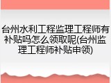 台州水利工程监理工程师有补贴吗怎么领取呢(台州监理工程师补贴申领)