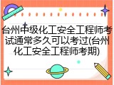 台州中级化工安全工程师考试通常多久可以考过(台州化工安全工程师考期)