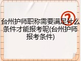 台州护师职称需要满足什么条件才能报考呢(台州护师报考条件)