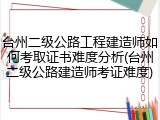 台州二级公路工程建造师如何考取证书难度分析(台州二级公路建造师考证难度)