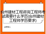 台州建材工程咨询工程师考试需要什么学历(台州建材工程师学历要求)