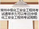 常州中级化工安全工程师考试通常多久可以考过(中级化工安全工程师考试周期)