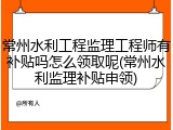 常州水利工程监理工程师有补贴吗怎么领取呢(常州水利监理补贴申领)