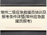 常州二级应急救援员培训及报考条件详情(常州应急救援员报考)