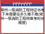 常州一级消防工程师证书考下来需要花多久难不难(常州一级消防工程师备考时长难度)