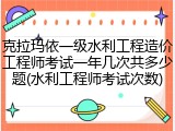 克拉玛依一级水利工程造价工程师考试一年几次共多少题(水利工程师考试次数)