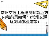 常州交通工程检测师就业方向和前景如何？(常州交通检测师就业前景)