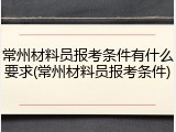 常州材料员报考条件有什么要求(常州材料员报考条件)