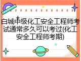 白城中级化工安全工程师考试通常多久可以考过(化工安全工程师考期)