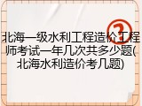 北海一级水利工程造价工程师考试一年几次共多少题(北海水利造价考几题)