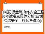 白城初级金属冶炼安全工程师考试难点具体分析(白城冶炼安全工程师考难点)
