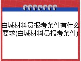 白城材料员报考条件有什么要求(白城材料员报考条件)