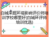 白城采掘环境影响评价师培训学校哪里好(白城环评师培训优选)