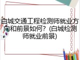 白城交通工程检测师就业方向和前景如何？(白城检测师就业前景)