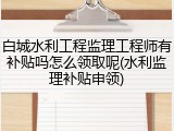 白城水利工程监理工程师有补贴吗怎么领取呢(水利监理补贴申领)
