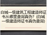 白城一级建筑工程建造师证书从哪里查询真伪？(白城一级建造师证书真伪查询)