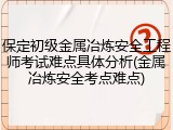 保定初级金属冶炼安全工程师考试难点具体分析(金属冶炼安全考点难点)