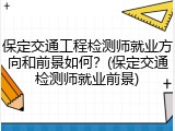 保定交通工程检测师就业方向和前景如何？(保定交通检测师就业前景)
