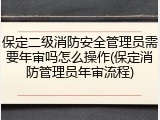 保定二级消防安全管理员需要年审吗怎么操作(保定消防管理员年审流程)
