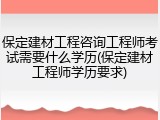 保定建材工程咨询工程师考试需要什么学历(保定建材工程师学历要求)