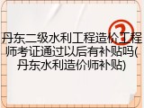 丹东二级水利工程造价工程师考证通过以后有补贴吗(丹东水利造价师补贴)