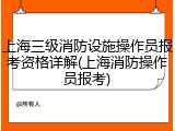 上海三级消防设施操作员报考资格详解(上海消防操作员报考)