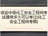 保定中级化工安全工程师考试通常多久可以考过(化工安全工程师考期)