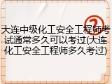 大连中级化工安全工程师考试通常多久可以考过(大连化工安全工程师多久考过)