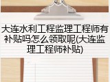 大连水利工程监理工程师有补贴吗怎么领取呢(大连监理工程师补贴)