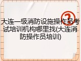 大连一级消防设施操作员考试培训机构哪里找(大连消防操作员培训)