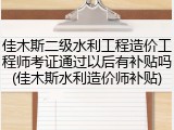 佳木斯二级水利工程造价工程师考证通过以后有补贴吗(佳木斯水利造价师补贴)