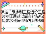 保定二级水利工程造价工程师考证通过以后有补贴吗(保定水利造价师考证补贴)