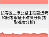 长寿区二级公路工程建造师如何考取证书难度分析(考取难度分析)