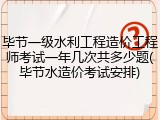 毕节一级水利工程造价工程师考试一年几次共多少题(毕节水造价考试安排)