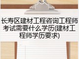 长寿区建材工程咨询工程师考试需要什么学历(建材工程师学历要求)