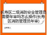 长寿区二级消防安全管理员需要年审吗怎么操作(长寿区消防管理员年审)
