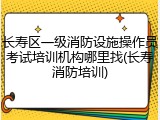 长寿区一级消防设施操作员考试培训机构哪里找(长寿消防培训)