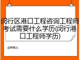 闵行区港口工程咨询工程师考试需要什么学历(闵行港口工程师学历)