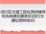闵行区交通工程检测师辅导机构有哪些哪家好(闵行交通检测师培训)