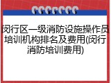 闵行区一级消防设施操作员培训机构排名及费用(闵行消防培训费用)