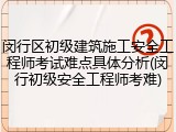 闵行区初级建筑施工安全工程师考试难点具体分析(闵行初级安全工程师考难)