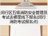 闵行区五级消防安全管理员考试去哪里线下报名(闵行消防考试报名点)