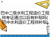 巴中二级水利工程造价工程师考证通过以后有补贴吗(巴中水利造价工程师补贴)