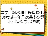 咸宁一级水利工程造价工程师考试一年几次共多少题(水利造价考试次数)