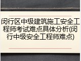 闵行区中级建筑施工安全工程师考试难点具体分析(闵行中级安全工程师难点)