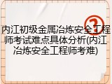 内江初级金属冶炼安全工程师考试难点具体分析(内江冶炼安全工程师考难)
